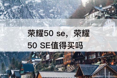 荣耀50 se，荣耀50 SE值得买吗