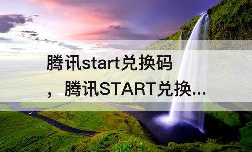 腾讯start兑换码，腾讯START兑换码免费