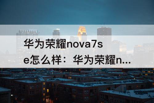 华为荣耀nova7se怎么样：华为荣耀nova7se怎么样值得买吗