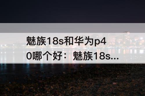 魅族18s和华为p40哪个好：魅族18s和华为P40哪个好