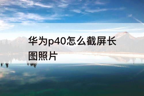 华为p40怎么截屏长图照片