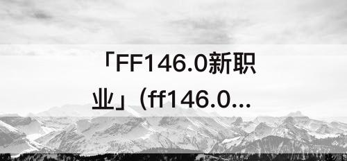 「FF146.0新职业」(ff146.0新职业衫镰师)