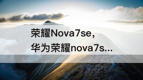 荣耀Nova7se，华为荣耀nova7se上市时间