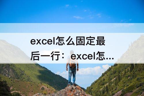 excel怎么固定最后一行：excel怎么固定最后一行不动其他行做排序