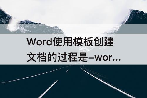 Word使用模板创建文档的过程是-word使用模板创建文档的过程是然后选择模板名