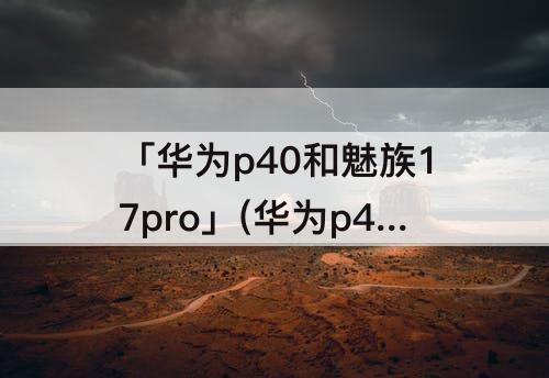 「华为p40和魅族17pro」(华为p40和魅族17pro相机参数配置)