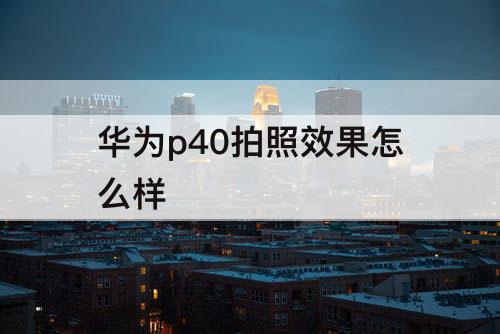 华为p40拍照效果怎么样