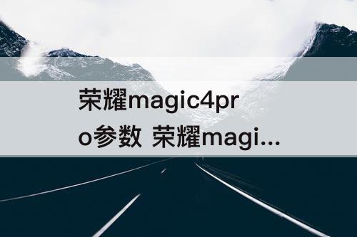 荣耀magic4pro参数 荣耀magic4pro参数配置和小米12