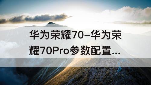 华为荣耀70-华为荣耀70Pro参数配置详情