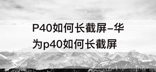 P40如何长截屏-华为p40如何长截屏