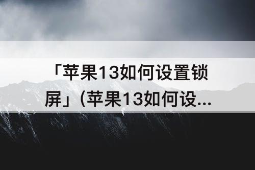 「苹果13如何设置锁屏」(苹果13如何设置锁屏声音)