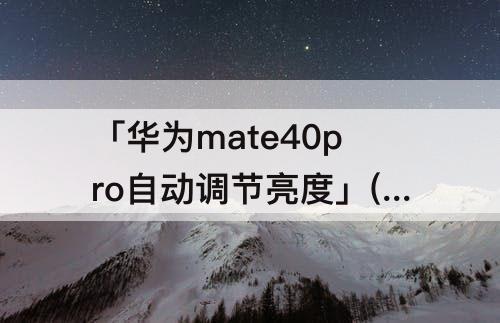 「华为mate40pro自动调节亮度」(华为mate40pro自动调节亮度锁不住)