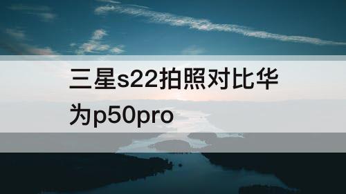 三星s22拍照对比华为p50pro