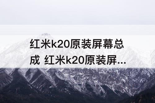 红米k20原装屏幕总成 红米k20原装屏幕总成多少钱