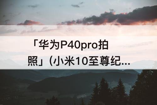 「华为P40pro拍照」(小米10至尊纪念版和华为p40pro拍照)