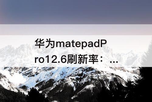 华为matepadPro12.6刷新率：华为matepadpro12.6刷新率可以设置吗