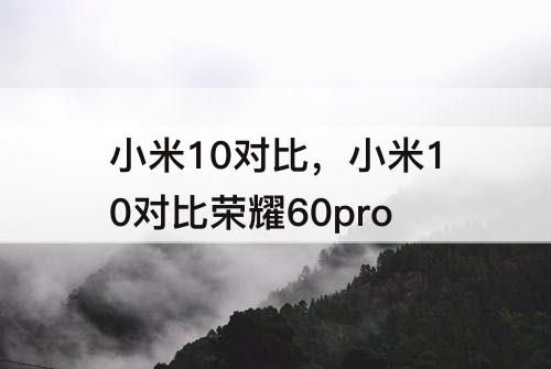 小米10对比，小米10对比荣耀60pro