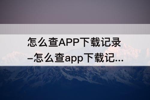 怎么查APP下载记录-怎么查app下载记录时间