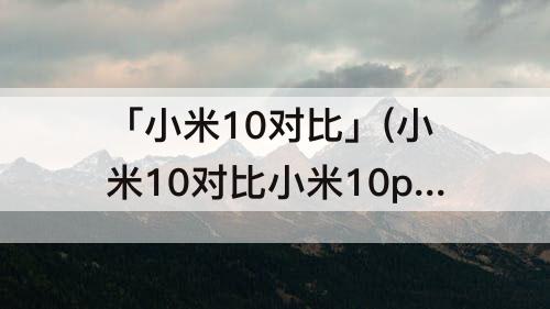 「小米10对比」(小米10对比小米10pro音质)