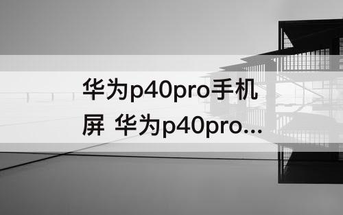 华为p40pro手机屏 华为p40pro手机屏幕总成