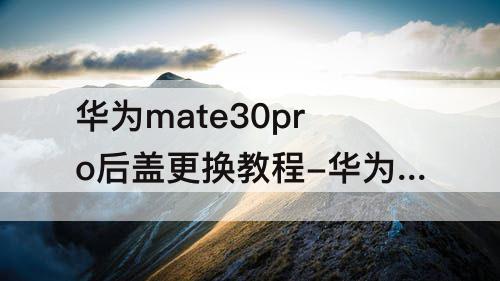 华为mate30pro后盖更换教程-华为mate30pro后盖更换教程皮面