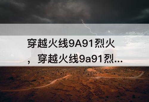 穿越火线9A91烈火，穿越火线9a91烈火怎么样