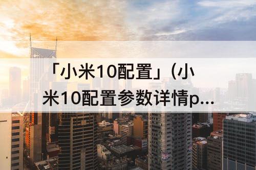 「小米10配置」(小米10配置参数详情pro)