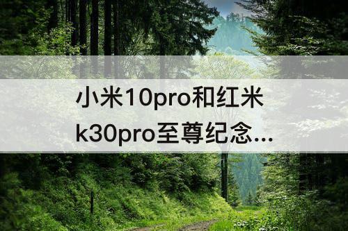 小米10pro和红米k30pro至尊纪念版哪个好?