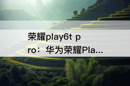 荣耀play6t pro：华为荣耀Play6T Pro