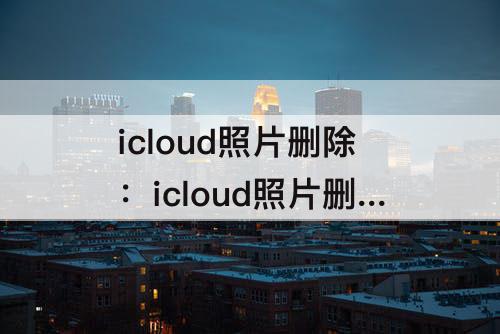 icloud照片删除：icloud照片删除超过30天还能找回来吗